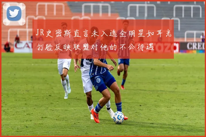 JR史密斯直言未入选全明星如耳光打脸反映联盟对他的不公待遇