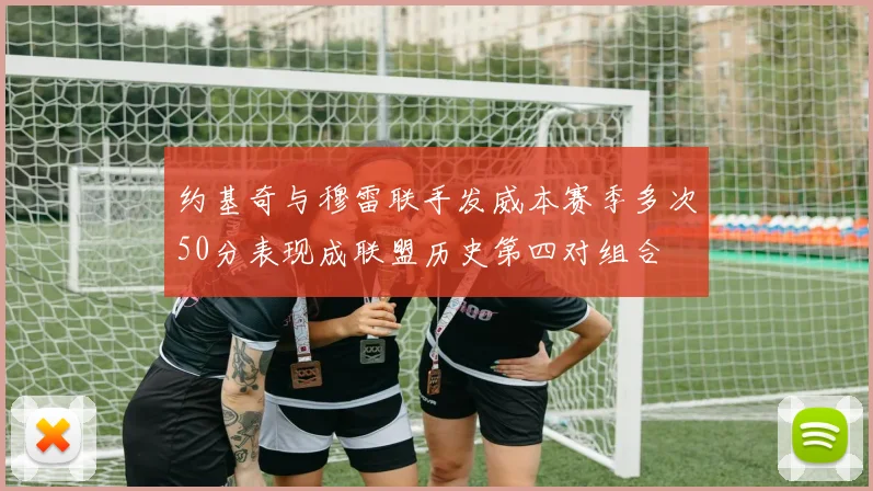约基奇与穆雷联手发威本赛季多次50分表现成联盟历史第四对组合