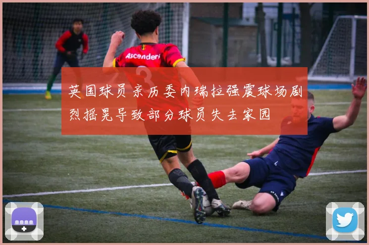 英国球员亲历委内瑞拉强震球场剧烈摇晃导致部分球员失去家园