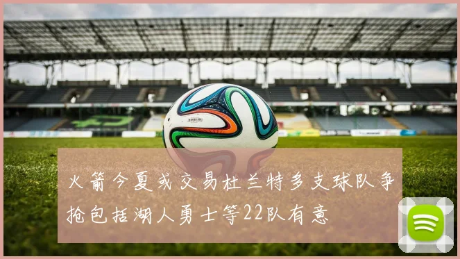 火箭今夏或交易杜兰特多支球队争抢包括湖人勇士等22队有意