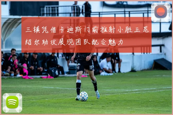 三镇凭借卡迪斯门前推射小胜玉昆绍尔助攻展现团队配合魅力