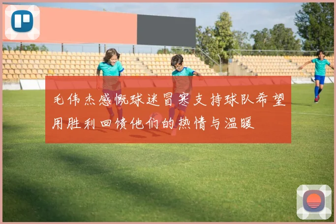 毛伟杰感慨球迷冒寒支持球队希望用胜利回馈他们的热情与温暖