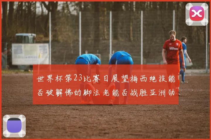 世界杯第23比赛日展望梅西绝技能否破解佛的脚法老能否战胜亚洲劲旅