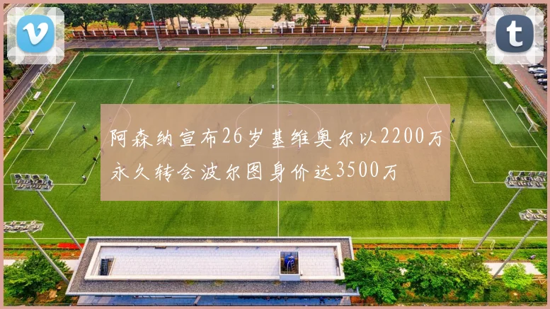阿森纳宣布26岁基维奥尔以2200万永久转会波尔图身价达3500万