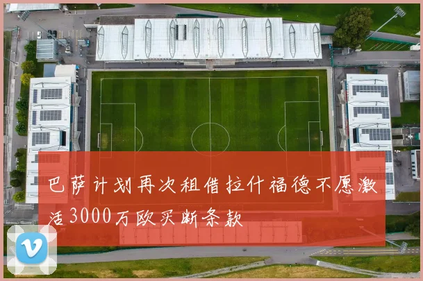 巴萨计划再次租借拉什福德不愿激活3000万欧买断条款