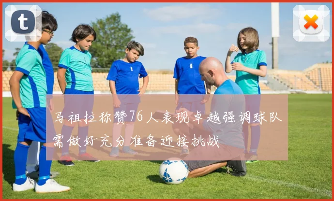 马祖拉称赞76人表现卓越强调球队需做好充分准备迎接挑战