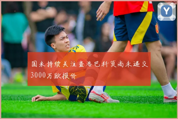 国米持续关注查洛巴科莫尚未递交3000万欧报价