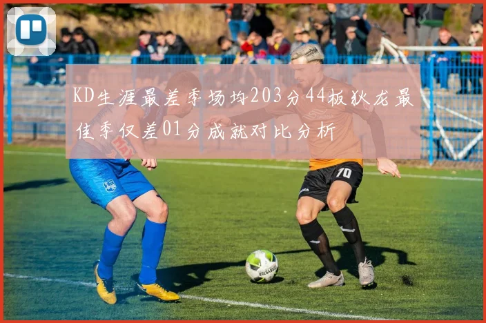 KD生涯最差季场均203分44板狄龙最佳季仅差01分成就对比分析