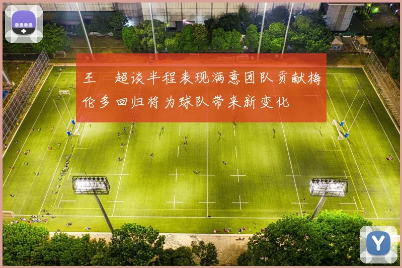 王燊超谈半程表现满意团队贡献梅伦多回归将为球队带来新变化