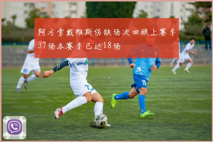 阿方索戴维斯伤缺场次回顾上赛季37场本赛季已达18场