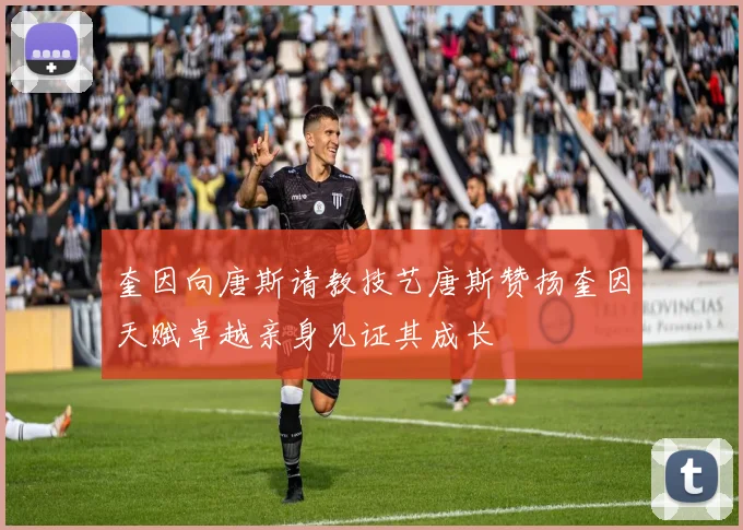奎因向唐斯请教技艺唐斯赞扬奎因天赋卓越亲身见证其成长