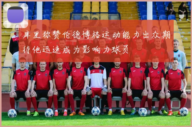 库里称赞伦德博格运动能力出众期待他迅速成为影响力球员