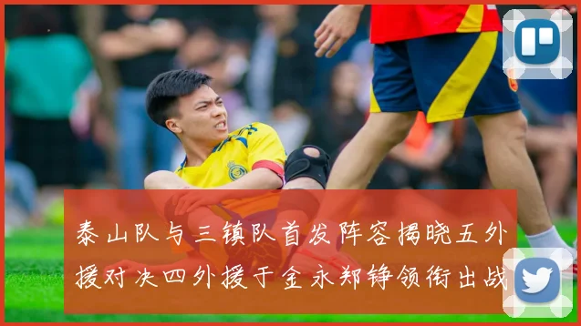 泰山队与三镇队首发阵容揭晓五外援对决四外援于金永郑铮领衔出战