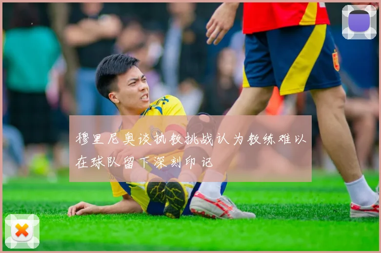 穆里尼奥谈执教挑战认为教练难以在球队留下深刻印记