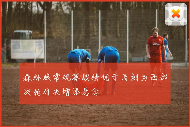 森林狼常规赛战绩优于马刺为西部次轮对决增添悬念