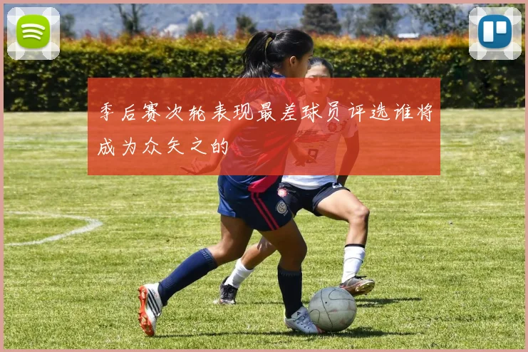 季后赛次轮表现最差球员评选谁将成为众矢之的