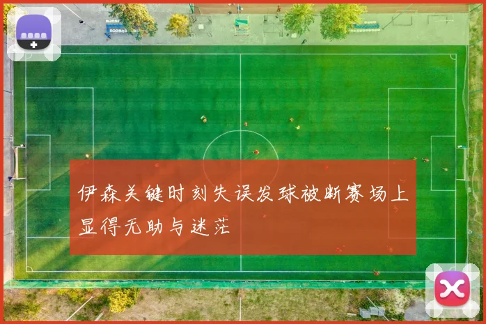 伊森关键时刻失误发球被断赛场上显得无助与迷茫
