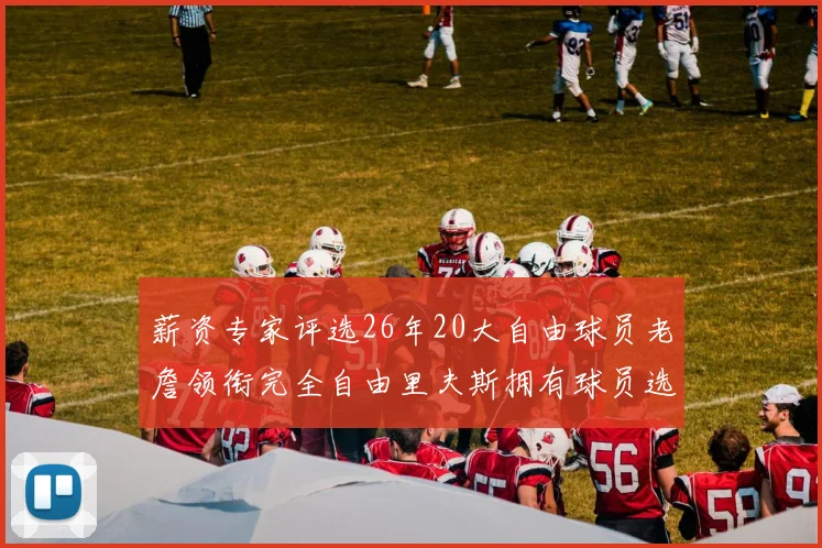 薪资专家评选26年20大自由球员老詹领衔完全自由里夫斯拥有球员选项
