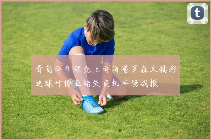 青岛海牛领先上海海港罗森文精彩进球叶博亚错失良机半场战报