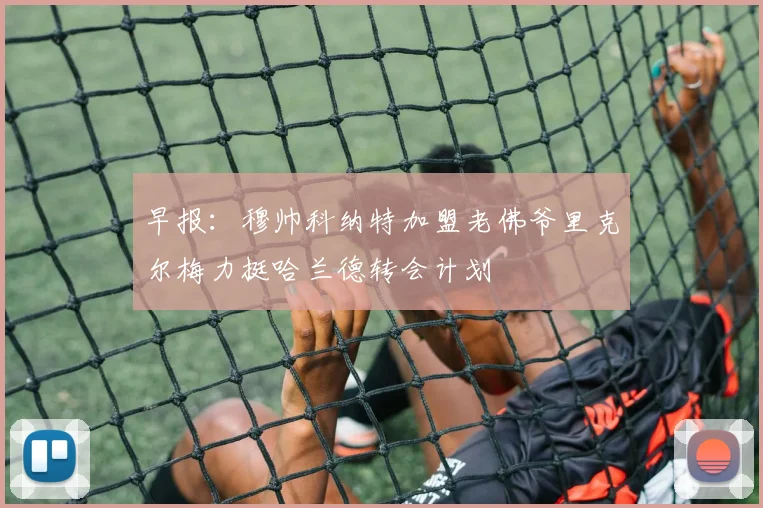 早报：穆帅科纳特加盟老佛爷里克尔梅力挺哈兰德转会计划