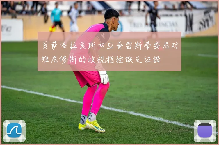 贡萨洛拉莫斯回应普雷斯蒂安尼对维尼修斯的歧视指控缺乏证据
